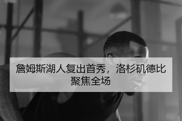 詹姆斯湖人复出首秀，洛杉矶德比聚焦全场